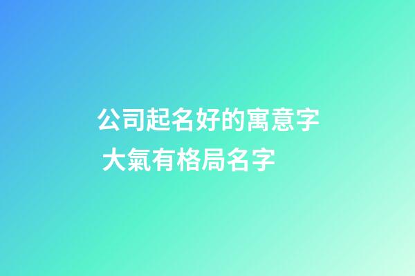 公司起名好的寓意字 大氣有格局名字-第1張-公司起名-玄機派